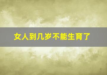 女人到几岁不能生育了