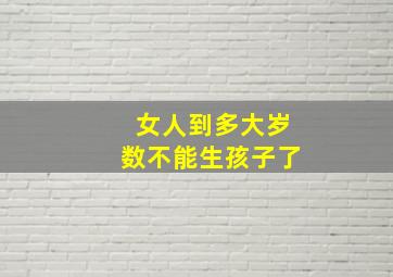 女人到多大岁数不能生孩子了