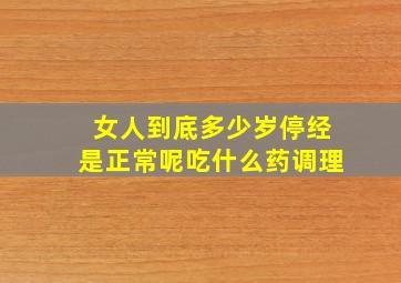 女人到底多少岁停经是正常呢吃什么药调理