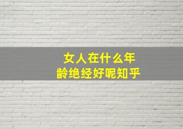 女人在什么年龄绝经好呢知乎