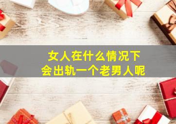 女人在什么情况下会出轨一个老男人呢