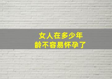 女人在多少年龄不容易怀孕了