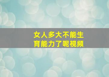 女人多大不能生育能力了呢视频