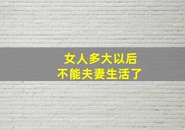 女人多大以后不能夫妻生活了