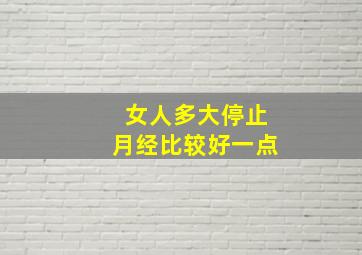 女人多大停止月经比较好一点