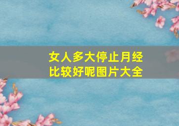 女人多大停止月经比较好呢图片大全