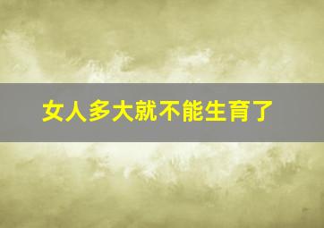 女人多大就不能生育了