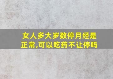 女人多大岁数停月经是正常,可以吃药不让停吗