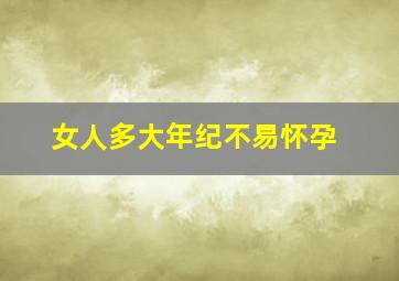 女人多大年纪不易怀孕