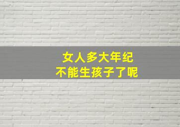 女人多大年纪不能生孩子了呢