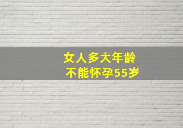 女人多大年龄不能怀孕55岁