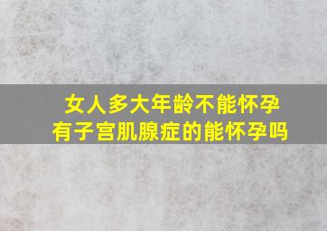 女人多大年龄不能怀孕有子宫肌腺症的能怀孕吗