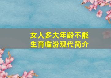 女人多大年龄不能生育临汾现代简介