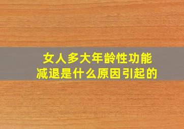 女人多大年龄性功能减退是什么原因引起的