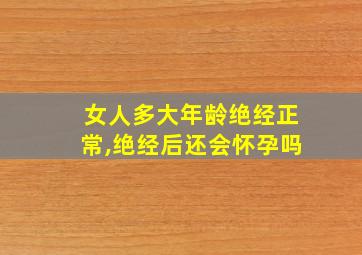 女人多大年龄绝经正常,绝经后还会怀孕吗