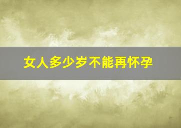 女人多少岁不能再怀孕