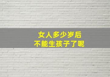 女人多少岁后不能生孩子了呢