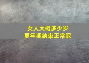 女人大概多少岁更年期结束正常呢