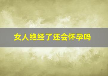 女人绝经了还会怀孕吗