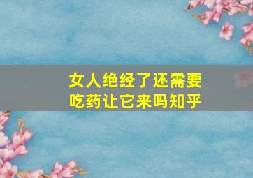 女人绝经了还需要吃药让它来吗知乎