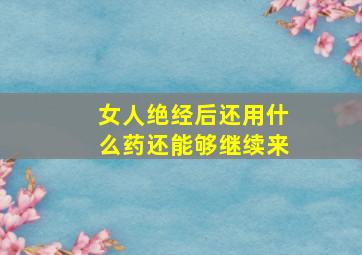 女人绝经后还用什么药还能够继续来