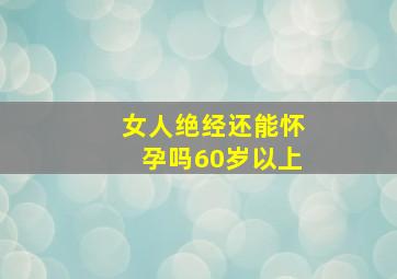 女人绝经还能怀孕吗60岁以上