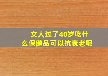 女人过了40岁吃什么保健品可以抗衰老呢