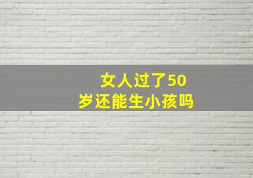 女人过了50岁还能生小孩吗