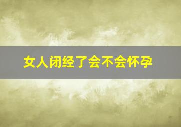 女人闭经了会不会怀孕