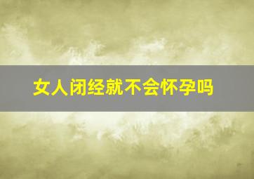 女人闭经就不会怀孕吗