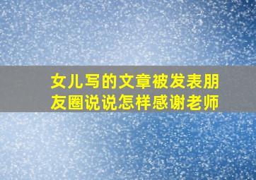 女儿写的文章被发表朋友圈说说怎样感谢老师