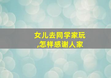 女儿去同学家玩,怎样感谢人家