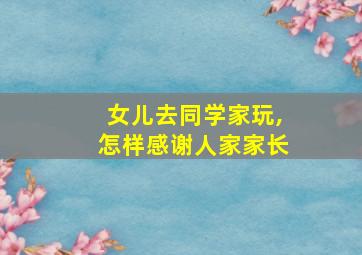 女儿去同学家玩,怎样感谢人家家长