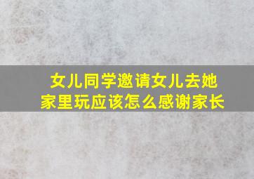 女儿同学邀请女儿去她家里玩应该怎么感谢家长