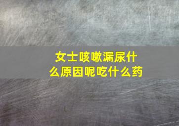 女士咳嗽漏尿什么原因呢吃什么药