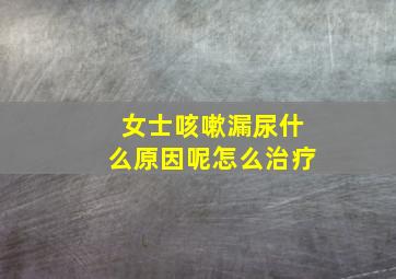 女士咳嗽漏尿什么原因呢怎么治疗