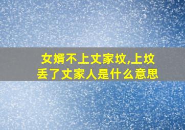 女婿不上丈家坟,上坟丢了丈家人是什么意思