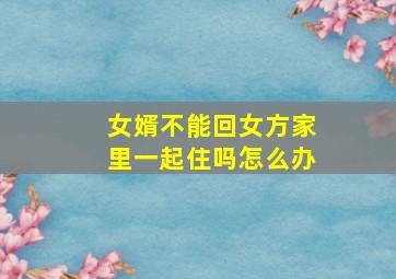 女婿不能回女方家里一起住吗怎么办