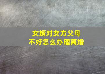 女婿对女方父母不好怎么办理离婚