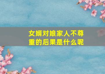 女婿对娘家人不尊重的后果是什么呢