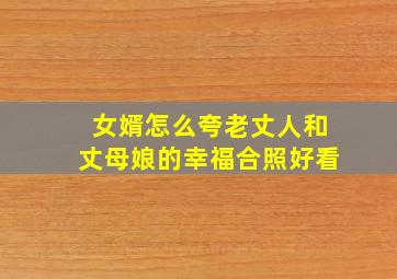 女婿怎么夸老丈人和丈母娘的幸福合照好看