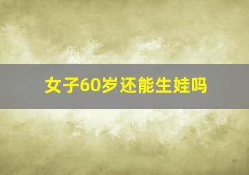 女子60岁还能生娃吗