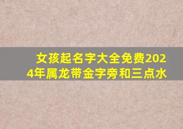 女孩起名字大全免费2024年属龙带金字旁和三点水