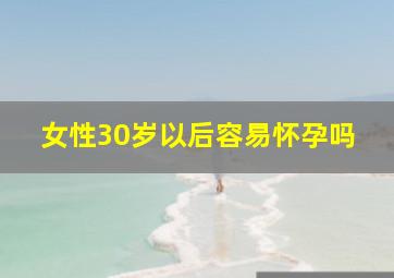 女性30岁以后容易怀孕吗