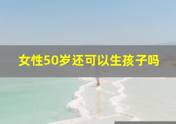 女性50岁还可以生孩子吗