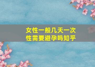 女性一般几天一次性需要避孕吗知乎