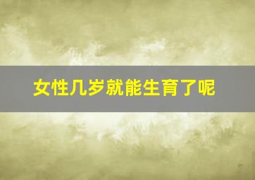 女性几岁就能生育了呢