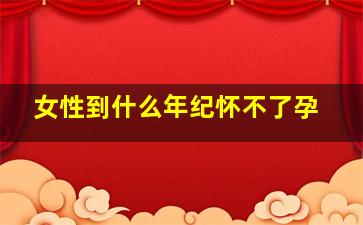 女性到什么年纪怀不了孕