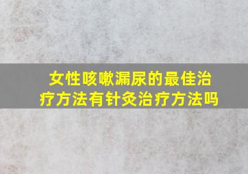 女性咳嗽漏尿的最佳治疗方法有针灸治疗方法吗