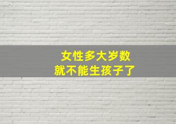 女性多大岁数就不能生孩子了